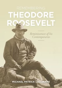 Cullinane, Michael Patrick. Remembering Theodore Roosevelt: Reminiscences of His Contemporaries. Cham, Switzerland: Palgrave Macmillan, 2021